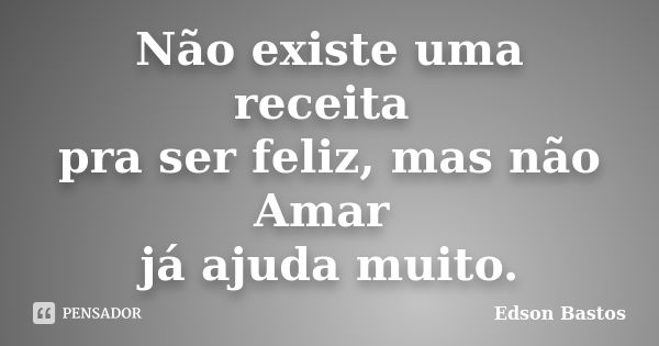 Não existe uma receita pra ser feliz, mas não Amar já ajuda muito.... Frase de Edson Bastos.