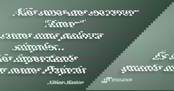 Não ouso-me escrever "Amor" como uma palavra simples... És tão importante quanto um nome Próprio.... Frase de Edson Bastos.
