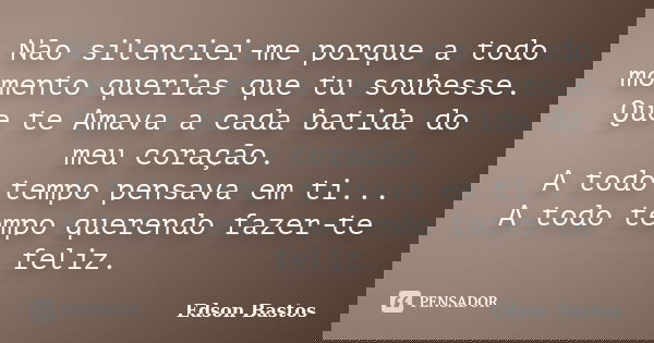Não silenciei-me porque a todo momento querias que tu soubesse. Que te Amava a cada batida do meu coração. A todo tempo pensava em ti... A todo tempo querendo f... Frase de Edson Bastos.
