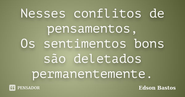 Nesses conflitos de pensamentos, Os sentimentos bons são deletados permanentemente.... Frase de Edson Bastos.