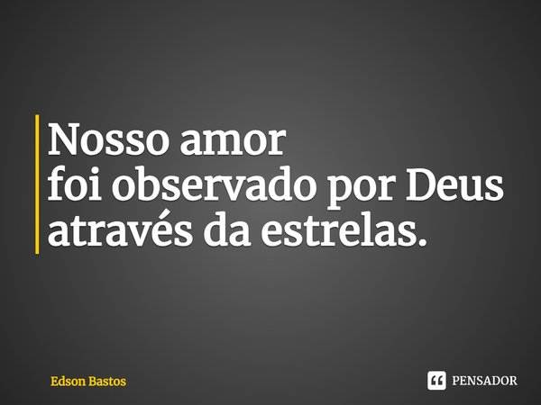 Nosso amor foi observado por Deus através da estrelas.... Frase de Edson Bastos.