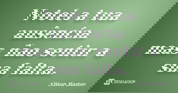 Notei a tua ausência mas não sentir a sua falta.... Frase de Edson Bastos.
