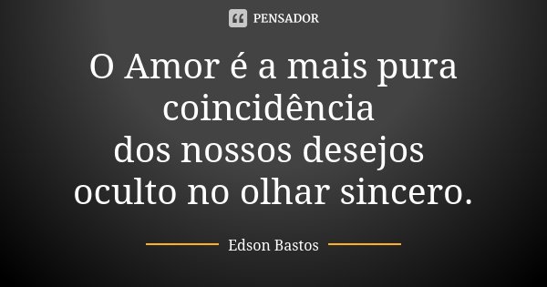 O Amor é a mais pura coincidência dos nossos desejos oculto no olhar sincero.... Frase de Edson Bastos.