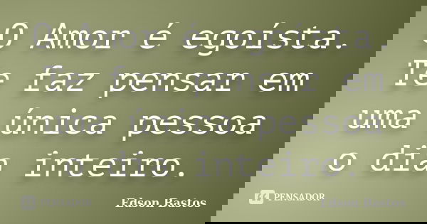 O Amor é egoísta. Te faz pensar em uma única pessoa o dia inteiro.... Frase de Edson Bastos.