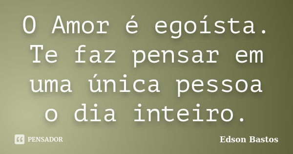 O Amor é egoísta. Te faz pensar em uma única pessoa o dia inteiro.... Frase de Edson Bastos.