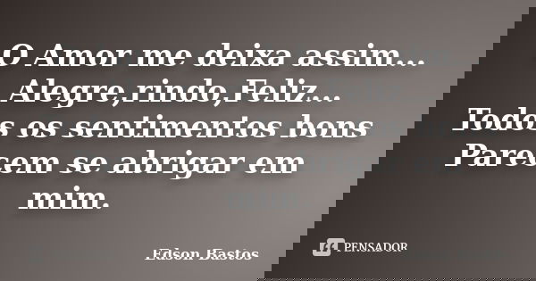 O Amor me deixa assim... Alegre,rindo,Feliz... Todos os sentimentos bons Parecem se abrigar em mim.... Frase de Edson Bastos.