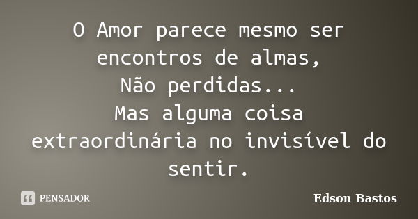 O Amor parece mesmo ser encontros de almas, Não perdidas... Mas alguma coisa extraordinária no invisível do sentir.... Frase de Edson Bastos.