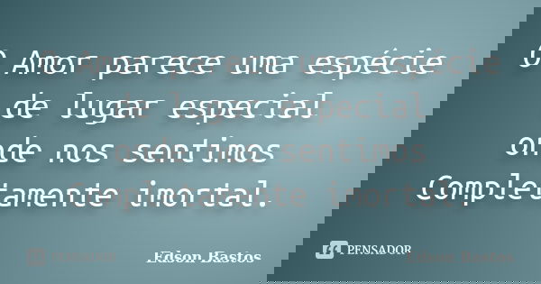 O Amor parece uma espécie de lugar especial onde nos sentimos Completamente imortal.... Frase de Edson Bastos.