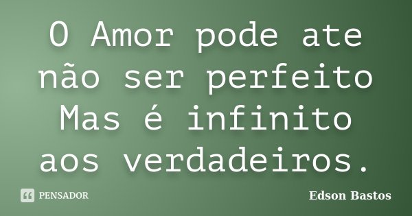 O Amor pode ate não ser perfeito Mas é infinito aos verdadeiros.... Frase de Edson Bastos.
