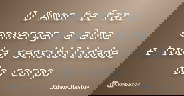 O Amor te faz enxergar a alma e toda sensibilidade do corpo... Frase de Edson Bastos.
