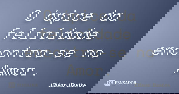 O ápice da felicidade encontra-se no Amor.... Frase de Edson Bastos.