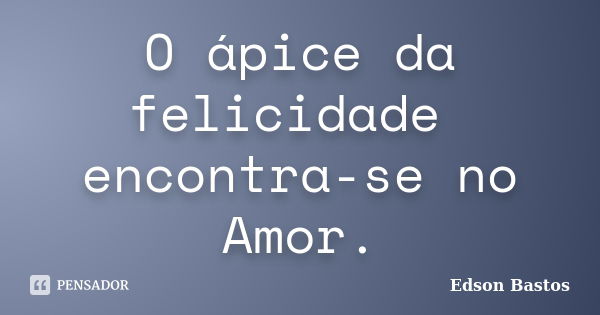 O ápice da felicidade encontra-se no Amor.... Frase de Edson Bastos.