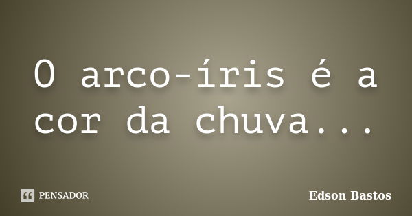 O arco-íris é a cor da chuva...... Frase de Edson Bastos.