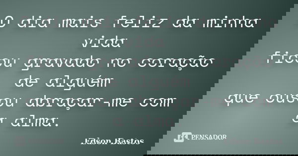 O dia mais feliz da minha vida ficou gravado no coração de alguém que ousou abraçar-me com a alma.... Frase de Edson Bastos.