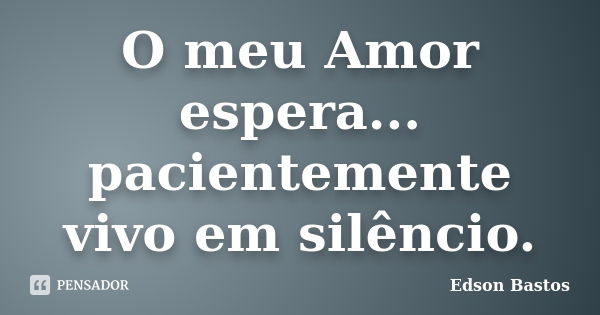 O meu Amor espera... pacientemente vivo em silêncio.... Frase de Edson Bastos.