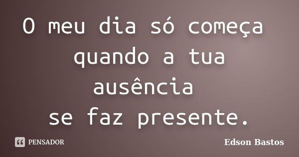 O meu dia só começa quando a tua ausência se faz presente.... Frase de Edson Bastos.