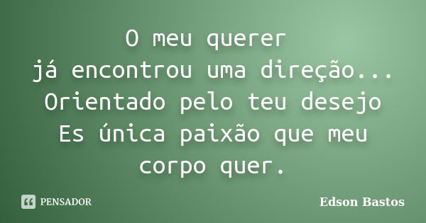 O meu querer já encontrou uma direção... Orientado pelo teu desejo Es única paixão que meu corpo quer.... Frase de Edson Bastos.