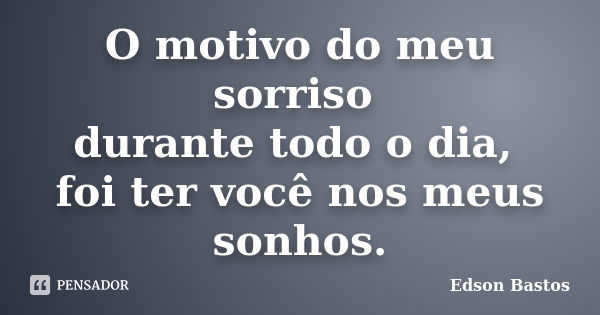 O motivo do meu sorriso durante todo o dia, foi ter você nos meus sonhos.... Frase de Edson Bastos.