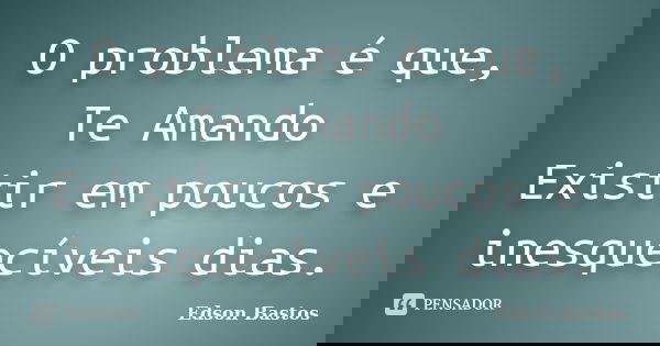 O problema é que, Te Amando Existir em poucos e inesquecíveis dias.... Frase de Edson Bastos.