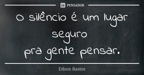 O silêncio é um lugar seguro pra gente pensar.... Frase de Edson Bastos.