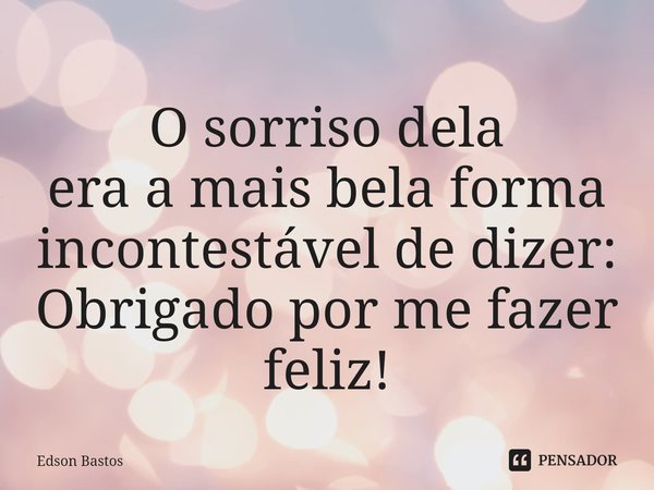 ⁠O sorriso dela
era a mais bela forma
incontestável de dizer:
Obrigado por me fazer feliz!... Frase de Edson Bastos.