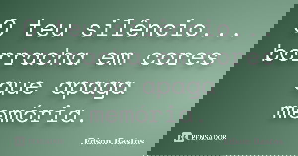 O teu silêncio... borracha em cores que apaga memória.... Frase de Edson Bastos.