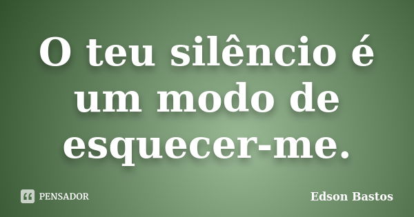 O teu silêncio é um modo de esquecer-me.... Frase de Edson Bastos.