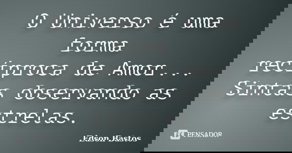 O Universo é uma forma recíproca de Amor... Sintas observando as estrelas.... Frase de Edson Bastos.