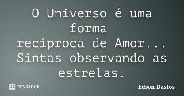 O Universo é uma forma recíproca de Amor... Sintas observando as estrelas.... Frase de Edson Bastos.