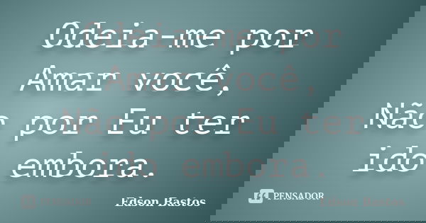 Odeia-me por Amar você, Não por Eu ter ido embora.... Frase de Edson Bastos.