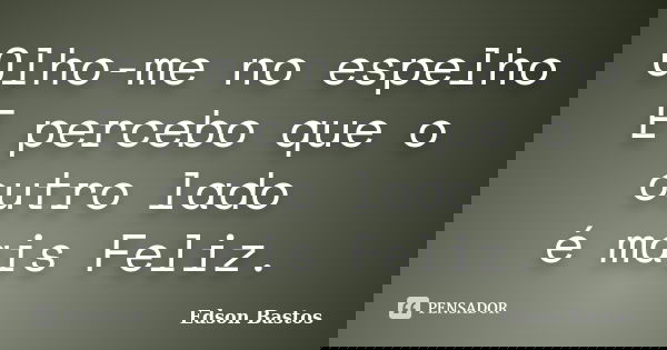 Olho-me no espelho E percebo que o outro lado é mais Feliz.... Frase de Edson Bastos.
