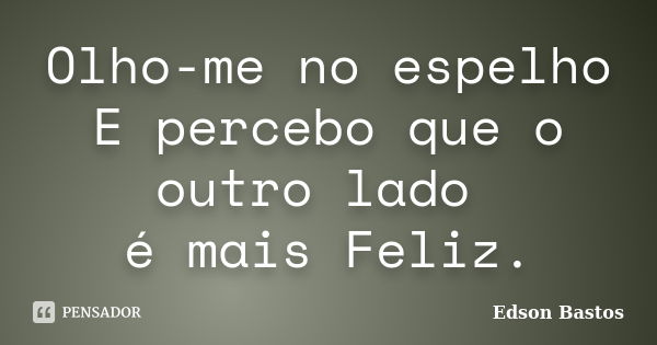 Olho-me no espelho E percebo que o outro lado é mais Feliz.... Frase de Edson Bastos.