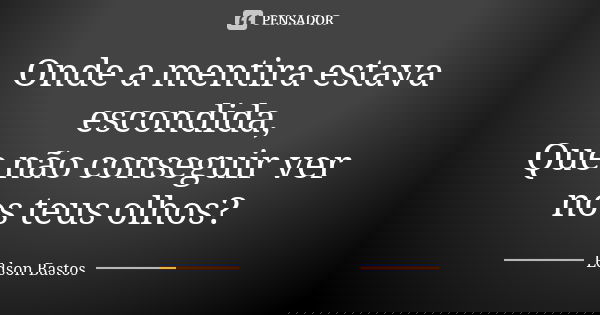 Onde a mentira estava escondida, Que não conseguir ver nos teus olhos?... Frase de Edson Bastos.