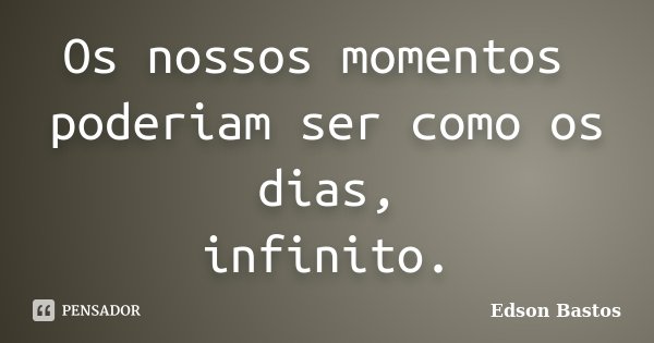 Os nossos momentos poderiam ser como os dias, infinito.... Frase de Edson Bastos.