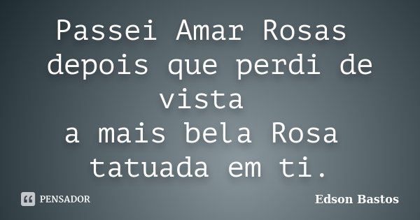 Passei Amar Rosas depois que perdi de vista a mais bela Rosa tatuada em ti.... Frase de Edson Bastos.