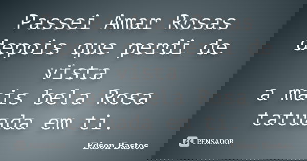 Passei Amar Rosas depois que perdi de vista a mais bela Rosa tatuada em ti.... Frase de Edson Bastos.