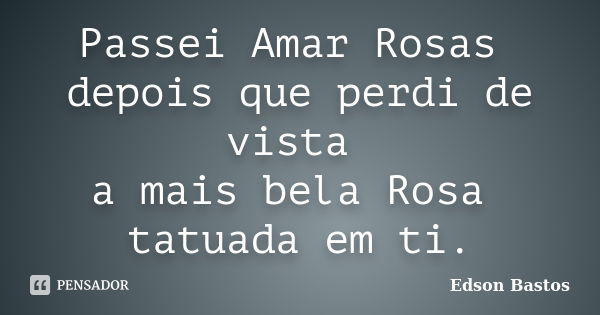 Passei Amar Rosas depois que perdi de vista a mais bela Rosa tatuada em ti.... Frase de Edson Bastos.