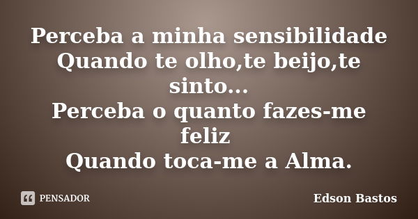 Perceba a minha sensibilidade Quando te olho,te beijo,te sinto... Perceba o quanto fazes-me feliz Quando toca-me a Alma.... Frase de Edson Bastos.