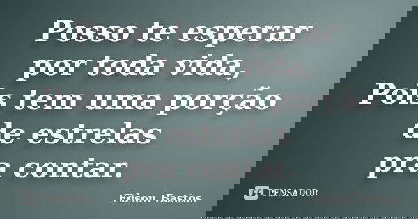 Posso te esperar por toda vida, Pois tem uma porção de estrelas pra contar.... Frase de Edson Bastos.