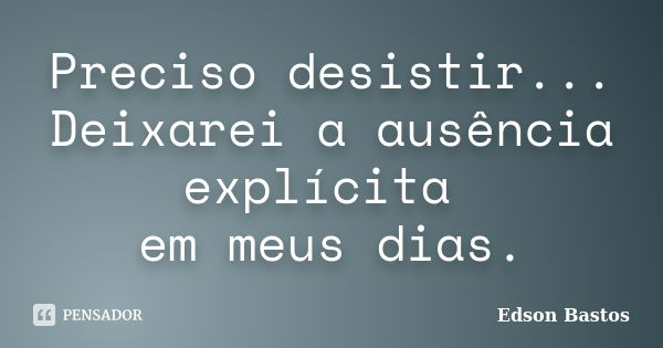 Preciso desistir... Deixarei a ausência explícita em meus dias.... Frase de Edson Bastos.