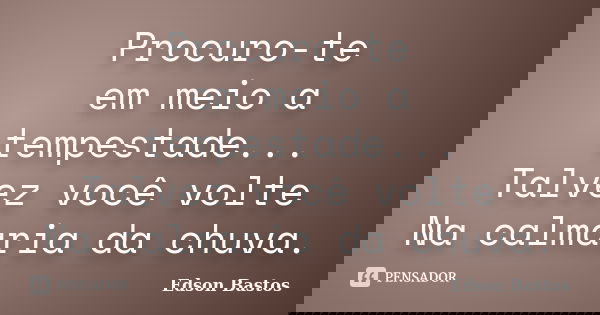 Procuro-te em meio a tempestade... Talvez você volte Na calmaria da chuva.... Frase de Edson Bastos.