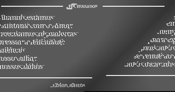 Quando estamos em sintonia com o Amor, nem precisamos de palavras para expressar a felicidade, pois até o silêncio se rende ao nosso olhar, até o tocar dos noss... Frase de Edson Bastos.