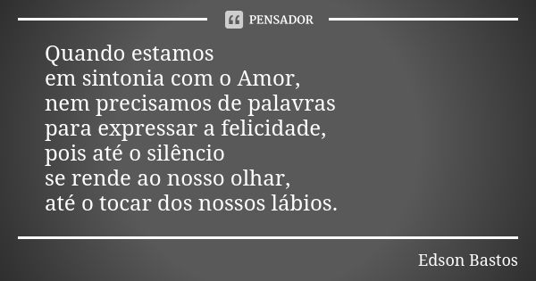 Quando estamos em sintonia com o Amor, nem precisamos de palavras para expressar a felicidade, pois até o silêncio se rende ao nosso olhar, até o tocar dos noss... Frase de Edson Bastos.