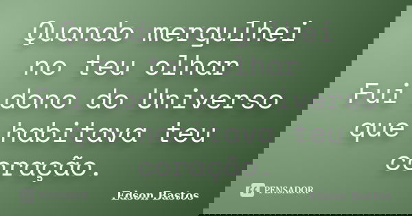 Quando mergulhei no teu olhar Fui dono do Universo que habitava teu coração.... Frase de Edson Bastos.