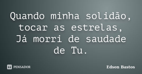 Quando minha solidão, tocar as estrelas, Já morri de saudade de Tu.... Frase de Edson Bastos.