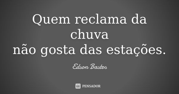 Quem reclama da chuva não gosta das estações.... Frase de Edson Bastos.