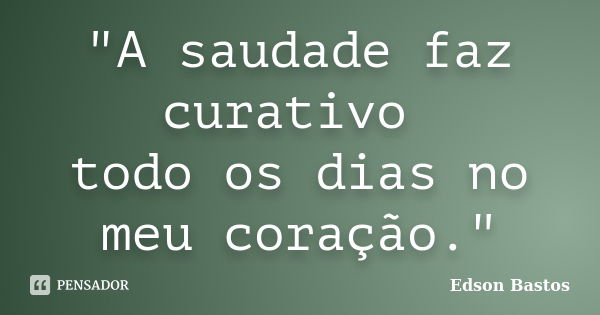 "A saudade faz curativo todo os dias no meu coração."... Frase de Edson Bastos.