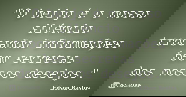 "O beijo é o nosso silêncio trocando informações bem secretas dos nossos desejos."... Frase de Edson Bastos.