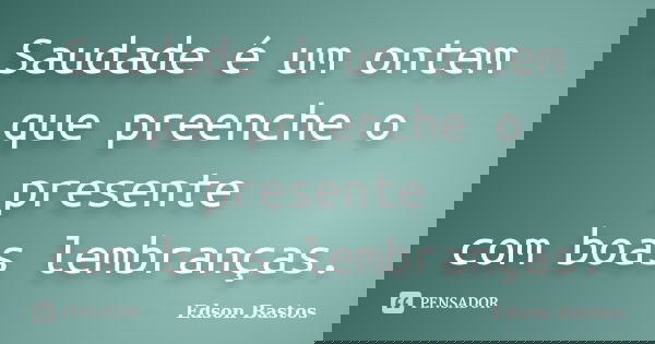 Saudade é um ontem que preenche o presente com boas lembranças.... Frase de Edson Bastos.