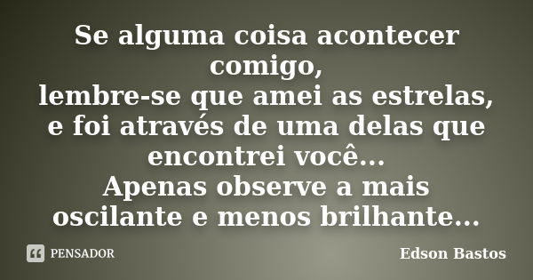 Se alguma coisa acontecer comigo, lembre-se que amei as estrelas, e foi através de uma delas que encontrei você... Apenas observe a mais oscilante e menos brilh... Frase de Edson Bastos.